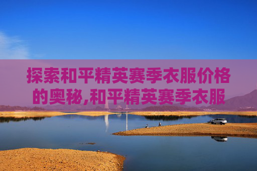 探索和平精英赛季衣服价格的奥秘,和平精英赛季衣服价格图片 探索和平精英赛季衣服价格的奥秘,和平精英赛季衣服价格图片