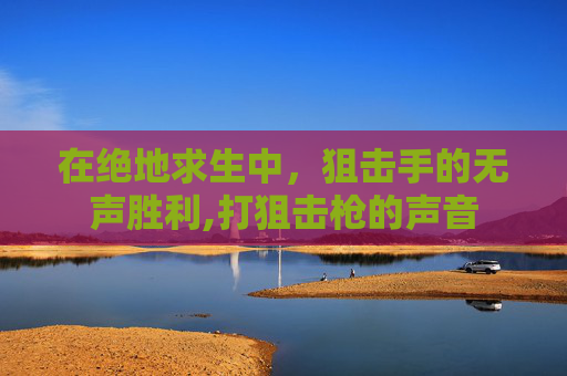 在绝地求生中，狙击手的无声胜利,打狙击枪的声音