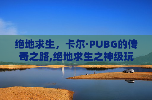 绝地求生，卡尔·PUBG的传奇之路,绝地求生之神级玩家 卡尔瑞