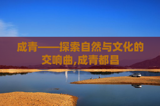 成青——探索自然与文化的交响曲,成青都昌