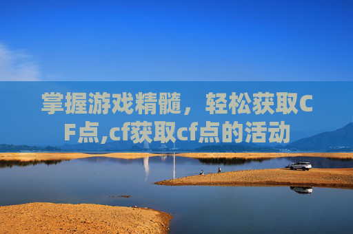掌握游戏精髓，轻松获取CF点,cf获取cf点的活动