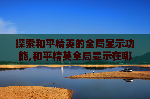 探索和平精英的全局显示功能,和平精英全局显示在哪里设置