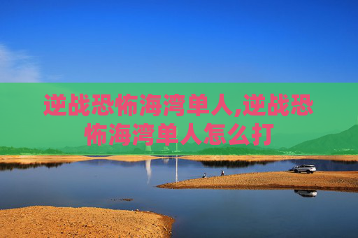逆战恐怖海湾单人,逆战恐怖海湾单人怎么打