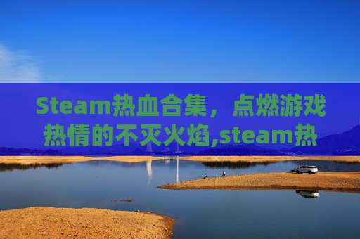 Steam热血合集，点燃游戏热情的不灭火焰,steam热血系列游戏
