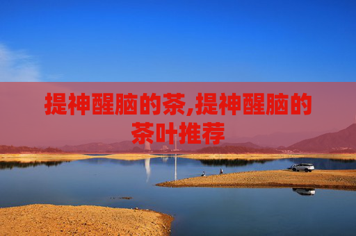 提神醒脑的茶,提神醒脑的茶叶推荐