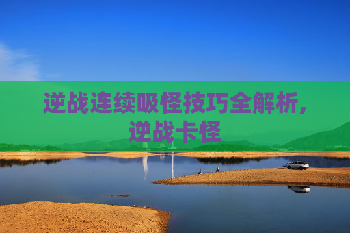 逆战连续吸怪技巧全解析,逆战卡怪