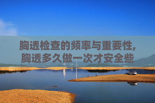 胸透检查的频率与重要性,胸透多久做一次才安全些