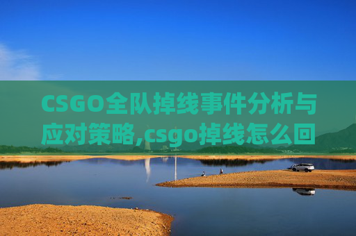 CSGO全队掉线事件分析与应对策略,csgo掉线怎么回事