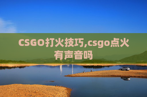 CSGO打火技巧,csgo点火有声音吗