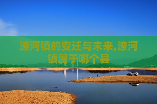 潦河镇的变迁与未来,潦河镇属于哪个县