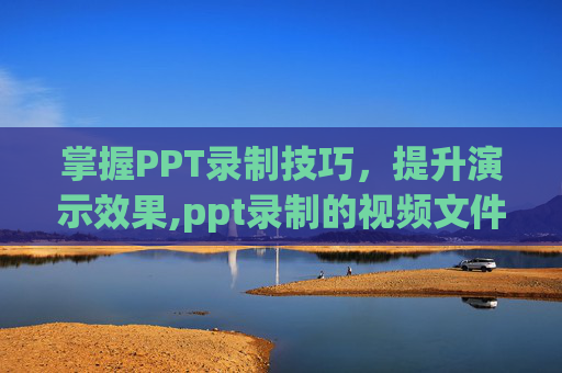 掌握PPT录制技巧，提升演示效果,ppt录制的视频文件在哪里