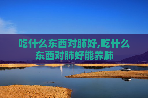吃什么东西对肺好,吃什么东西对肺好能养肺