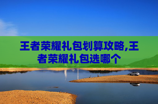 王者荣耀礼包划算攻略,王者荣耀礼包选哪个