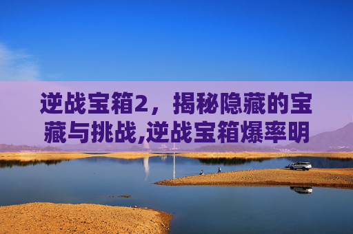 逆战宝箱2，揭秘隐藏的宝藏与挑战,逆战宝箱爆率明细