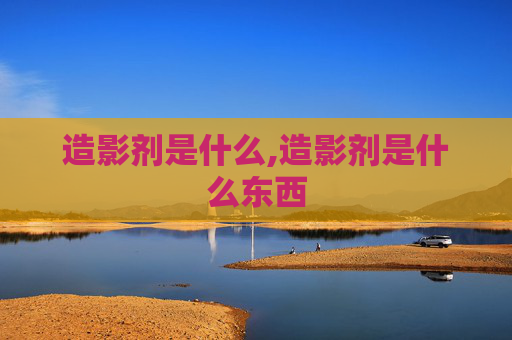 造影剂是什么,造影剂是什么东西