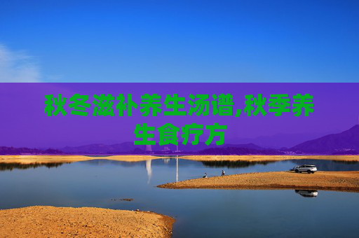 秋冬滋补养生汤谱,秋季养生食疗方