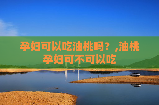 孕妇可以吃油桃吗？,油桃孕妇可不可以吃