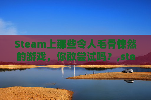 Steam上那些令人毛骨悚然的游戏，你敢尝试吗？,steam很恐怖的游戏