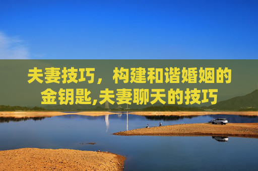 夫妻技巧，构建和谐婚姻的金钥匙,夫妻聊天的技巧