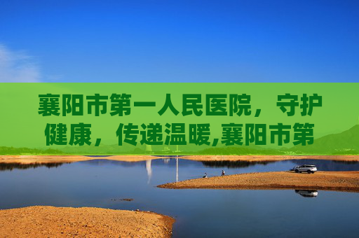 襄阳市第一人民医院，守护健康，传递温暖,襄阳市第一人民医院官网