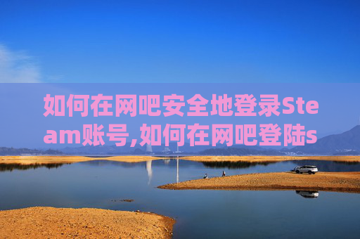 如何在网吧安全地登录Steam账号,如何在网吧登陆steam不被盗号