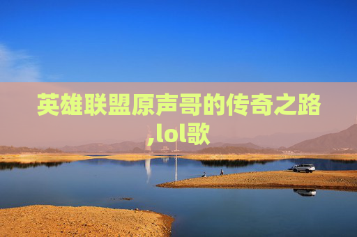 英雄联盟原声哥的传奇之路,lol歌