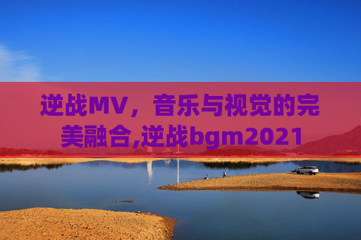 逆战MV，音乐与视觉的完美融合,逆战bgm2021