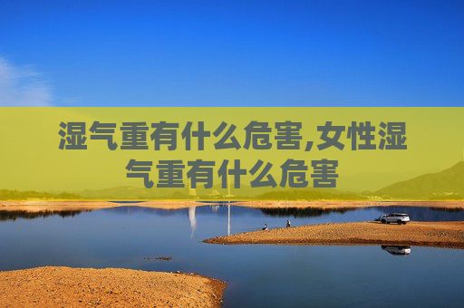 湿气重有什么危害,女性湿气重有什么危害