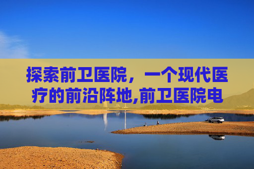 探索前卫医院，一个现代医疗的前沿阵地,前卫医院电话24小时人工服务