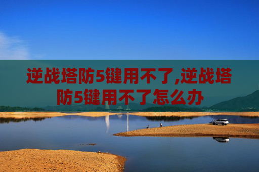 逆战塔防5键用不了,逆战塔防5键用不了怎么办