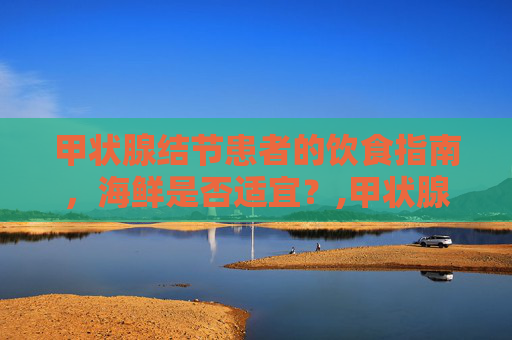 甲状腺结节患者的饮食指南，海鲜是否适宜？,甲状腺结节能吃海鲜吗,会不会长的快