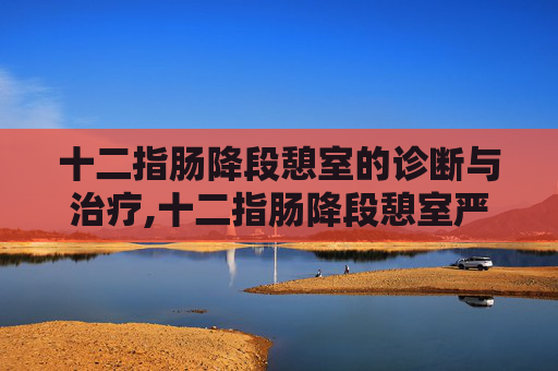 十二指肠降段憩室的诊断与治疗,十二指肠降段憩室严重吗?