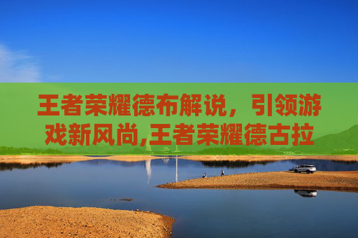 王者荣耀德布解说，引领游戏新风尚,王者荣耀德古拉解说吕布