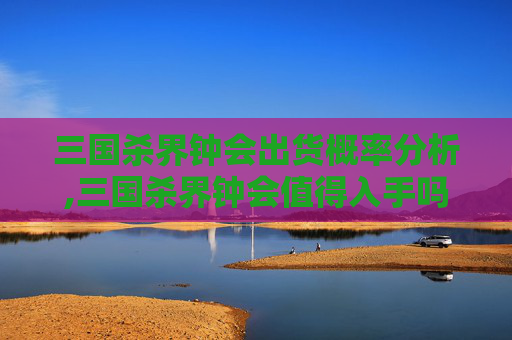 三国杀界钟会出货概率分析,三国杀界钟会值得入手吗