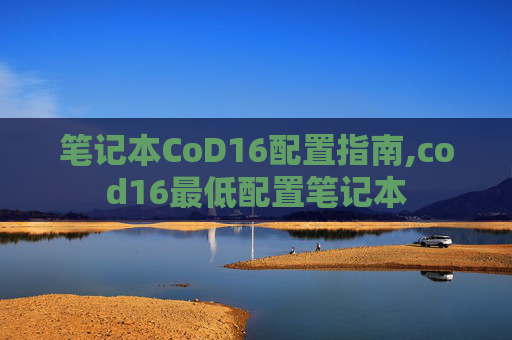 笔记本CoD16配置指南,cod16最低配置笔记本