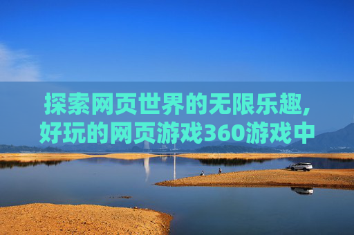 探索网页世界的无限乐趣,好玩的网页游戏360游戏中心