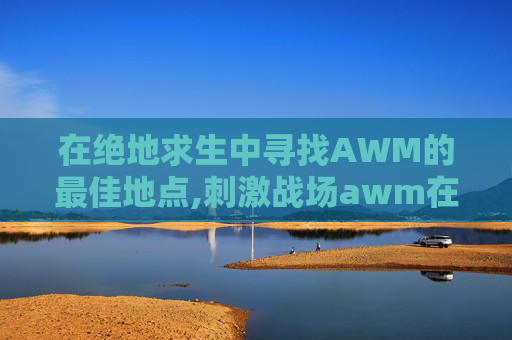 在绝地求生中寻找AWM的最佳地点,刺激战场awm在哪里捡