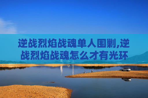 逆战烈焰战魂单人围剿,逆战烈焰战魂怎么才有光环