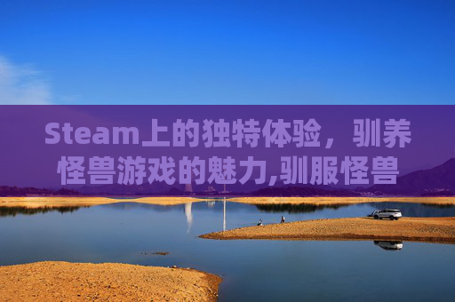 Steam上的独特体验，驯养怪兽游戏的魅力,驯服怪兽的游戏