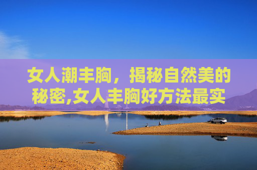 女人潮丰胸，揭秘自然美的秘密,女人丰胸好方法最实用