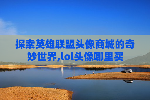 探索英雄联盟头像商城的奇妙世界,lol头像哪里买