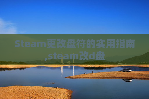 Steam更改盘符的实用指南,steam改d盘