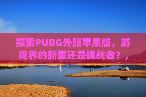 探索PUBG外服苹果版，游戏界的新星还是挑战者？,pubg国际服手游苹果