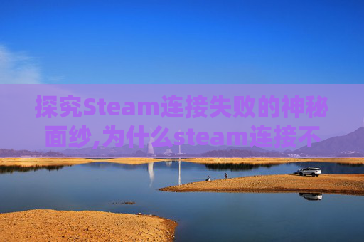 探究Steam连接失败的神秘面纱,为什么steam连接不到内容服务器