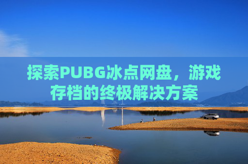 探索PUBG冰点网盘，游戏存档的终极解决方案
