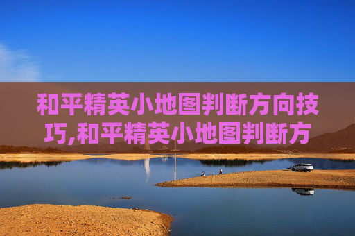 和平精英小地图判断方向技巧,和平精英小地图判断方向怎么调