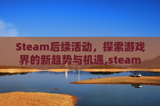 Steam后续活动，探索游戏界的新趋势与机遇,steam近期活动