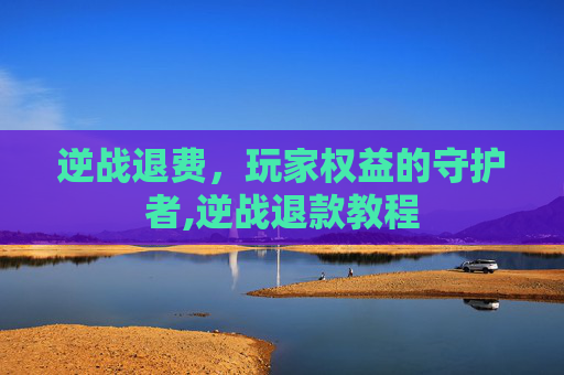 逆战退费，玩家权益的守护者,逆战退款教程