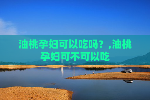 油桃孕妇可以吃吗？,油桃孕妇可不可以吃