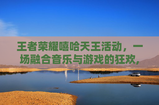 王者荣耀嘻哈天王活动，一场融合音乐与游戏的狂欢,2021王者荣耀嘻哈天王活动